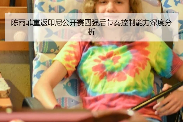 陈雨菲重返印尼公开赛四强后节奏控制能力深度分析 | leyu